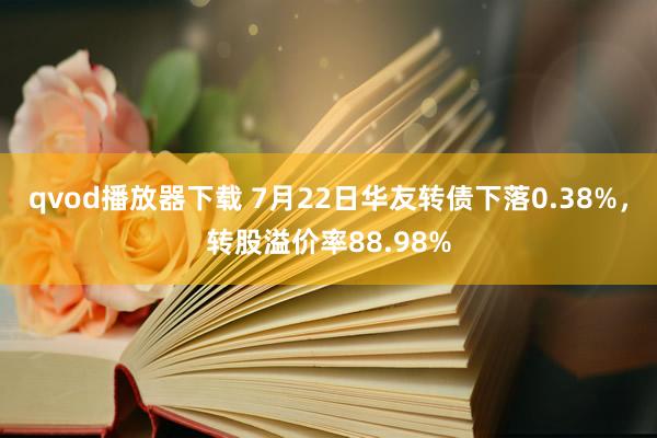 qvod播放器下载 7月22日华友转债下落0.38%，转股溢价率88.98%