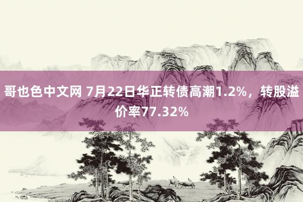 哥也色中文网 7月22日华正转债高潮1.2%，转股溢价率77.32%