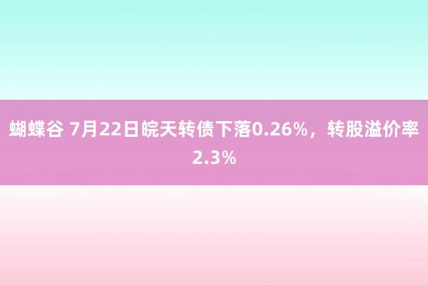 蝴蝶谷 7月22日皖天转债下落0.26%，转股溢价率2.3%