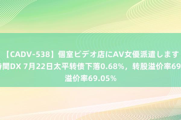 【CADV-538】個室ビデオ店にAV女優派遣します。8時間DX 7月22日太平转债下落0.68%，转股溢价率69.05%