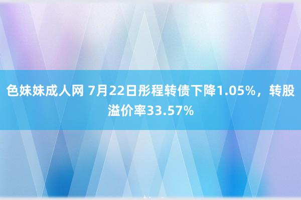 色妹妹成人网 7月22日彤程转债下降1.05%，转股溢价率33.57%