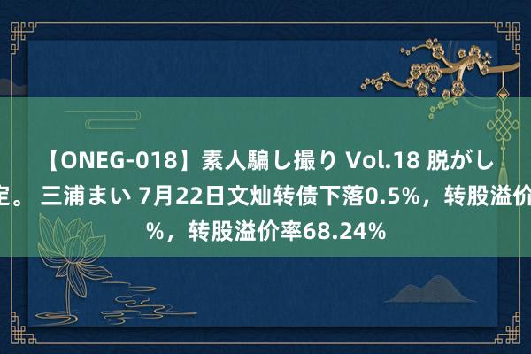 【ONEG-018】素人騙し撮り Vol.18 脱がし屋 美人限定。 三浦まい 7月22日文灿转债下落0.5%，转股溢价率68.24%