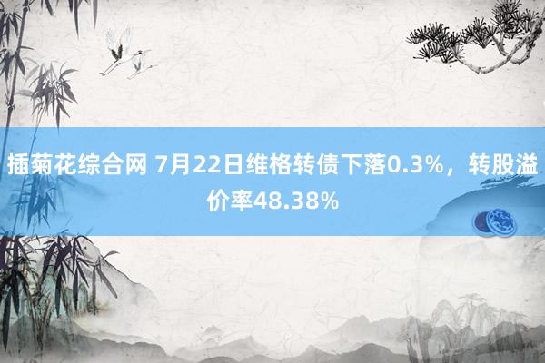 插菊花综合网 7月22日维格转债下落0.3%，转股溢价率48.38%