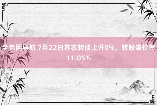 全色网导航 7月22日苏农转债上升0%，转股溢价率11.05%