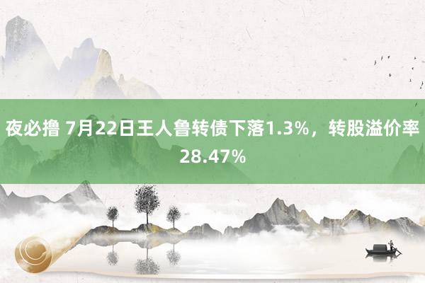 夜必撸 7月22日王人鲁转债下落1.3%，转股溢价率28.47%