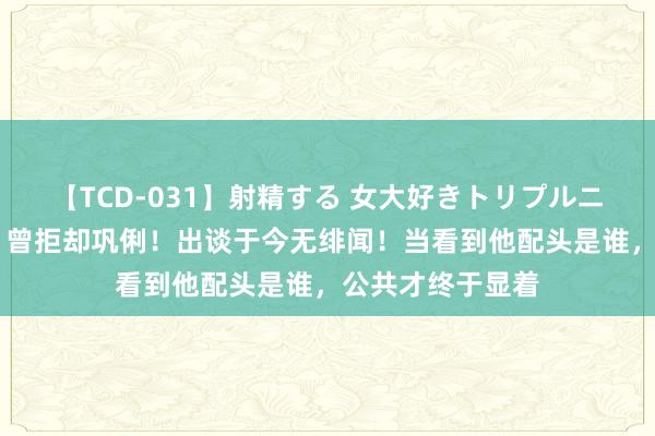 【TCD-031】射精する 女大好きトリプルニューハーフ乱交 曾拒却巩俐！出谈于今无绯闻！当看到他配头是谁，公共才终于显着