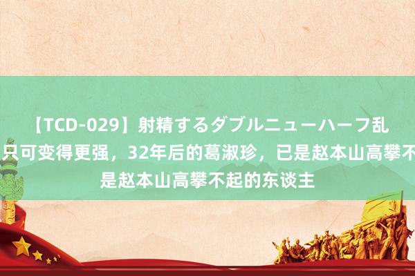 【TCD-029】射精するダブルニューハーフ乱交 遭舍弃后只可变得更强，32年后的葛淑珍，已是赵本山高攀不起的东谈主