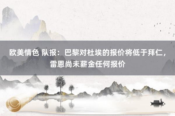 欧美情色 队报：巴黎对杜埃的报价将低于拜仁，雷恩尚未薪金任何报价