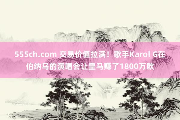 555ch.com 交易价值拉满！歌手Karol G在伯纳乌的演唱会让皇马赚了1800万欧