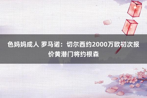 色妈妈成人 罗马诺：切尔西约2000万欧初次报价黄潜门将约根森