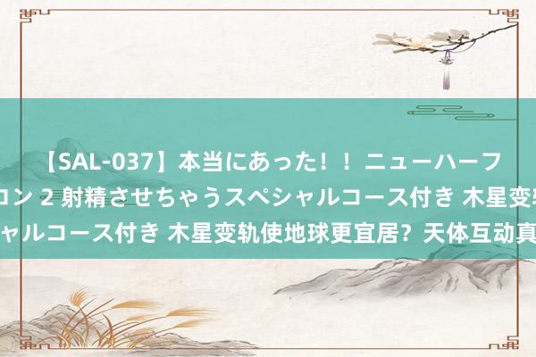 【SAL-037】本当にあった！！ニューハーフ御用達 性感エステサロン 2 射精させちゃうスペシャルコース付き 木星变轨使地球更宜居？天体互动真奇妙