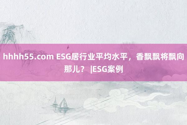 hhhh55.com ESG居行业平均水平，香飘飘将飘向那儿？ |ESG案例