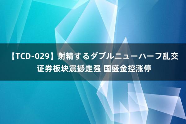 【TCD-029】射精するダブルニューハーフ乱交 证券板块震撼走强 国盛金控涨停