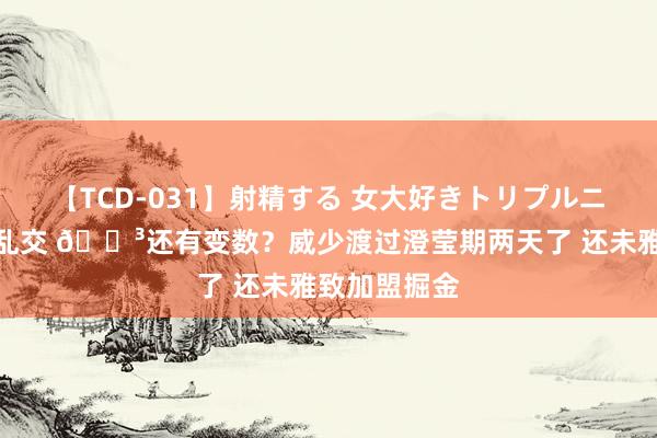 【TCD-031】射精する 女大好きトリプルニューハーフ乱交 ?还有变数？威少渡过澄莹期两天了 还未雅致加盟掘金