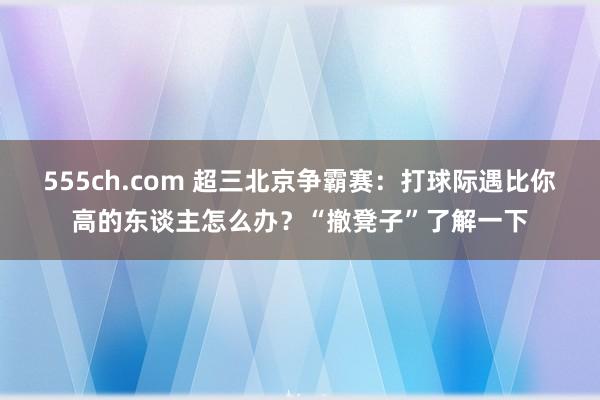 555ch.com 超三北京争霸赛：打球际遇比你高的东谈主怎么办？“撤凳子”了解一下