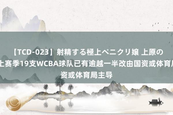 【TCD-023】射精する極上ペニクリ嬢 上原のぞみ 上赛季19支WCBA球队已有逾越一半改由国资或体育局主导