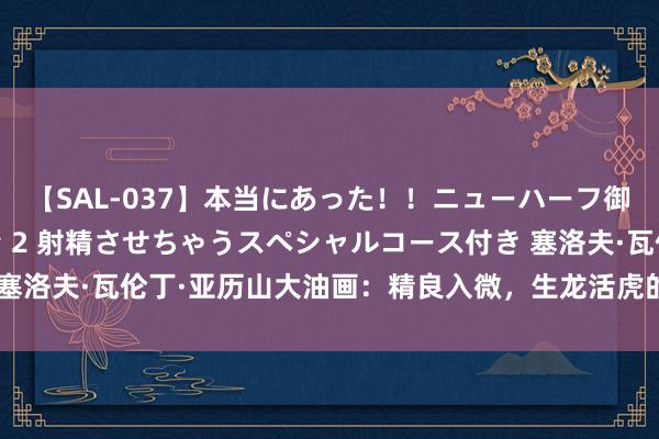 【SAL-037】本当にあった！！ニューハーフ御用達 性感エステサロン 2 射精させちゃうスペシャルコース付き 塞洛夫·瓦伦丁·亚历山大油画：精良入微，生龙活虎的东说念主物态状