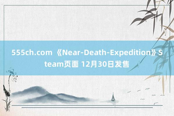 555ch.com 《Near-Death-Expedition》Steam页面 12月30日发售