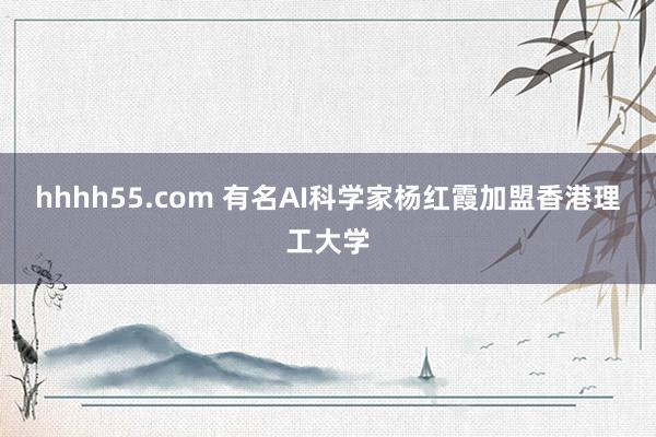 hhhh55.com 有名AI科学家杨红霞加盟香港理工大学