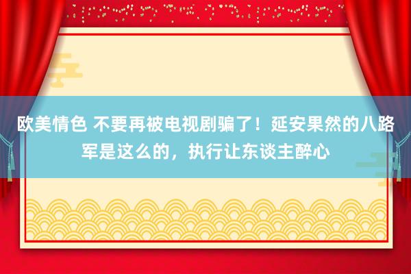 欧美情色 不要再被电视剧骗了！延安果然的八路军是这么的，执行让东谈主醉心