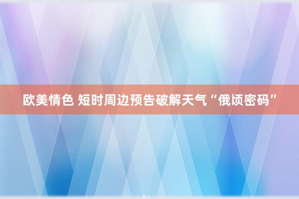 欧美情色 短时周边预告破解天气“俄顷密码”