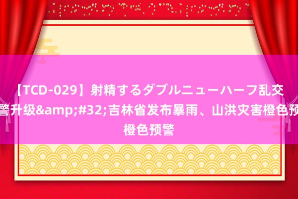 【TCD-029】射精するダブルニューハーフ乱交 预警升级&#32;吉林省发布暴雨、山洪灾害橙色预警