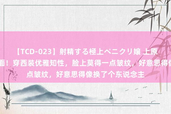 【TCD-023】射精する極上ペニクリ嬢 上原のぞみ 董卿罕出面！穿西装优雅知性，脸上莫得一点皱纹，好意思得像换了个东说念主