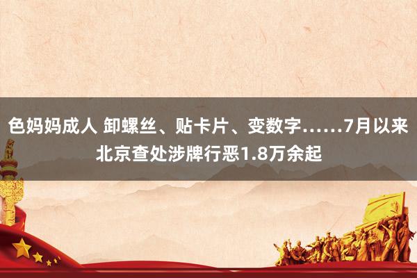 色妈妈成人 卸螺丝、贴卡片、变数字……7月以来北京查处涉牌行恶1.8万余起