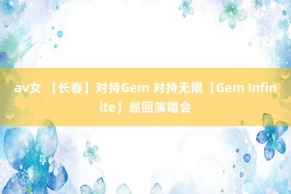 av女 【长春】对持Gem 对持无限【Gem Infinite】巡回演唱会