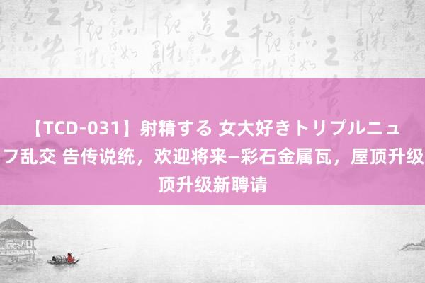 【TCD-031】射精する 女大好きトリプルニューハーフ乱交 告传说统，欢迎将来—彩石金属瓦，屋顶升级新聘请