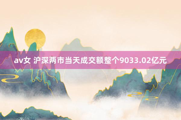 av女 沪深两市当天成交额整个9033.02亿元