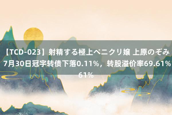 【TCD-023】射精する極上ペニクリ嬢 上原のぞみ 7月30日冠宇转债下落0.11%，转股溢价率69.61%