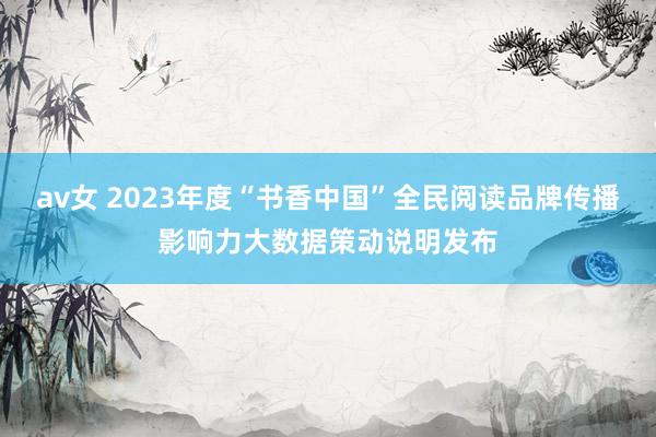 av女 2023年度“书香中国”全民阅读品牌传播影响力大数据策动说明发布