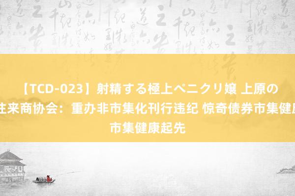 【TCD-023】射精する極上ペニクリ嬢 上原のぞみ 往来商协会：重办非市集化刊行违纪 惊奇债券市集健康起先