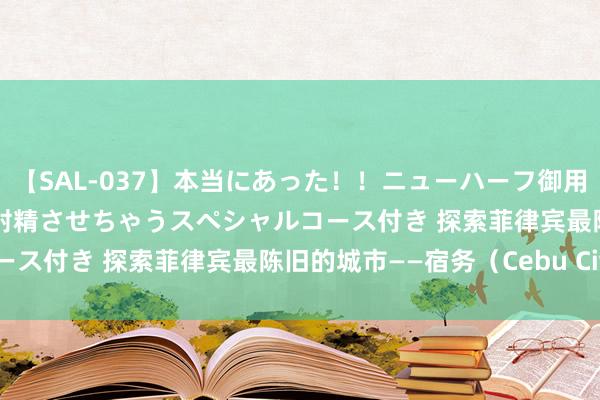 【SAL-037】本当にあった！！ニューハーフ御用達 性感エステサロン 2 射精させちゃうスペシャルコース付き 探索菲律宾最陈旧的城市——宿务（Cebu City）