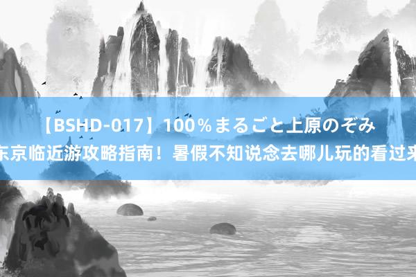 【BSHD-017】100％まるごと上原のぞみ 东京临近游攻略指南！暑假不知说念去哪儿玩的看过来