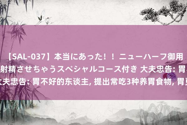 【SAL-037】本当にあった！！ニューハーフ御用達 性感エステサロン 2 射精させちゃうスペシャルコース付き 大夫忠告: 胃不好的东谈主， 提出常吃3种养胃食物， 胃更厚实消化好!