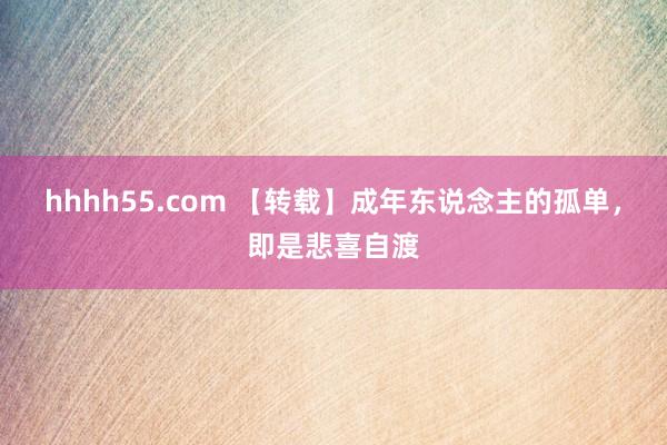 hhhh55.com 【转载】成年东说念主的孤单，即是悲喜自渡