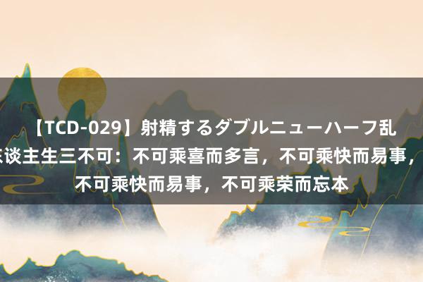 【TCD-029】射精するダブルニューハーフ乱交 【转载】​东谈主生三不可：不可乘喜而多言，不可乘快而易事，不可乘荣而忘本