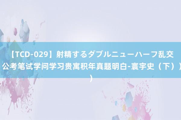 【TCD-029】射精するダブルニューハーフ乱交 公考笔试学问学习贵寓积年真题明白-寰宇史（下））