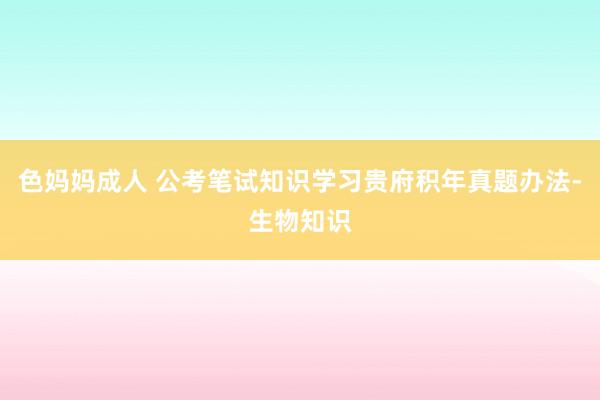 色妈妈成人 公考笔试知识学习贵府积年真题办法-生物知识