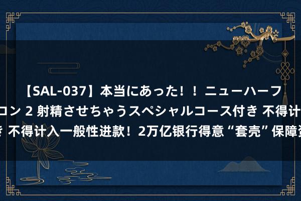 【SAL-037】本当にあった！！ニューハーフ御用達 性感エステサロン 2 射精させちゃうスペシャルコース付き 不得计入一般性进款！2万亿银行得意“套壳”保障资管合同进款或生变