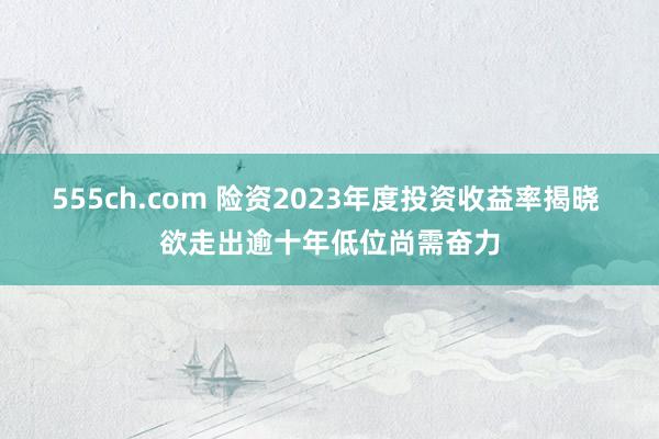 555ch.com 险资2023年度投资收益率揭晓 欲走出逾十年低位尚需奋力