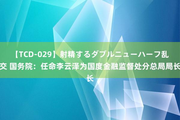 【TCD-029】射精するダブルニューハーフ乱交 国务院：任命李云泽为国度金融监督处分总局局长