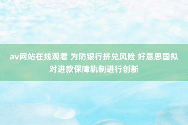 av网站在线观看 为防银行挤兑风险 好意思国拟对进款保障轨制进行创新