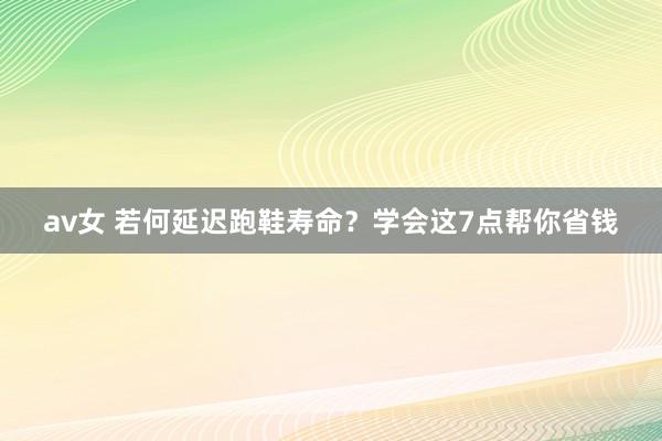 av女 若何延迟跑鞋寿命？学会这7点帮你省钱