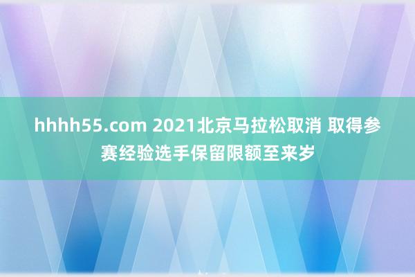 hhhh55.com 2021北京马拉松取消 取得参赛经验选手保留限额至来岁