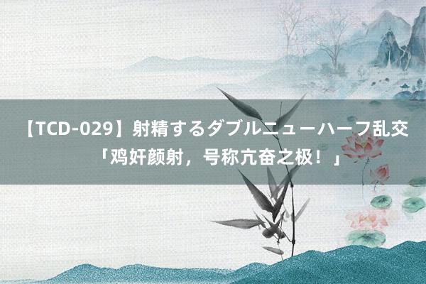 【TCD-029】射精するダブルニューハーフ乱交 「鸡奸颜射，号称亢奋之极！」