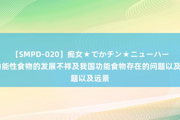 【SMPD-020】痴女★でかチン★ニューハーフ 功能性食物的发展不祥及我国功能食物存在的问题以及远景