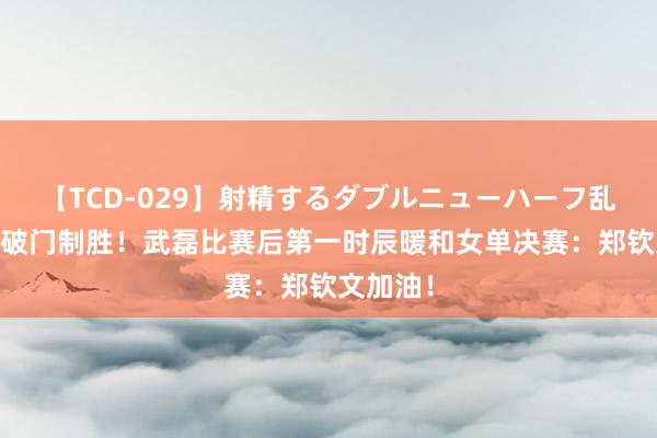 【TCD-029】射精するダブルニューハーフ乱交 本日破门制胜！武磊比赛后第一时辰暖和女单决赛：郑钦文加油！